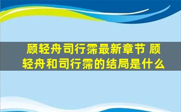 顾轻舟司行霈最新章节 顾轻舟和司行霈的结局是什么